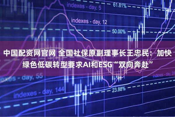 中国配资网官网 全国社保原副理事长王忠民：加快绿色低碳转型要求AI和ESG“双向奔赴”