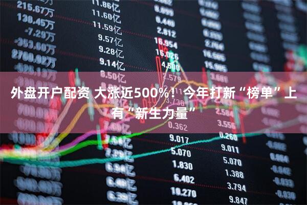 外盘开户配资 大涨近500%！今年打新“榜单”上有“新生力量”