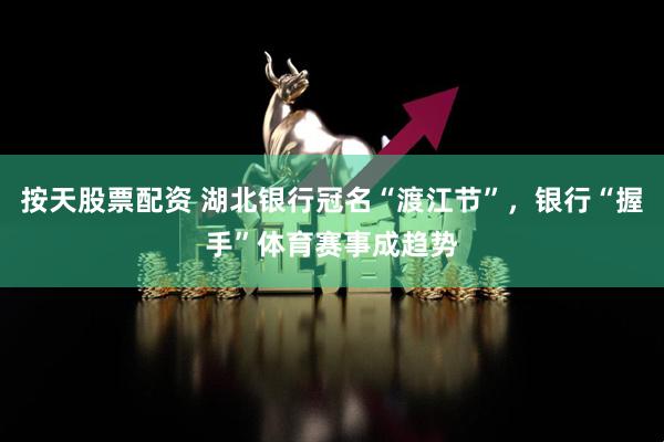 按天股票配资 湖北银行冠名“渡江节”，银行“握手”体育赛事成趋势