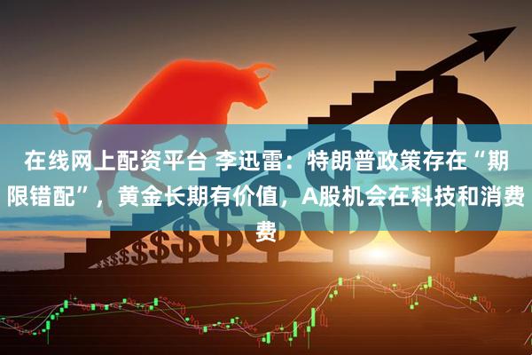 在线网上配资平台 李迅雷：特朗普政策存在“期限错配”，黄金长期有价值，A股机会在科技和消费