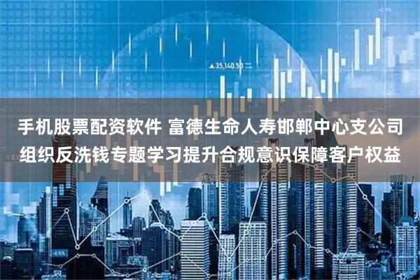 手机股票配资软件 富德生命人寿邯郸中心支公司组织反洗钱专题学习提升合规意识保障客户权益