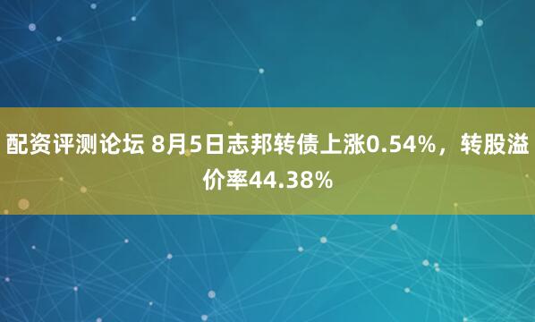配资评测论坛 8月5日志邦转债上涨0.54%，转股溢价率44.38%
