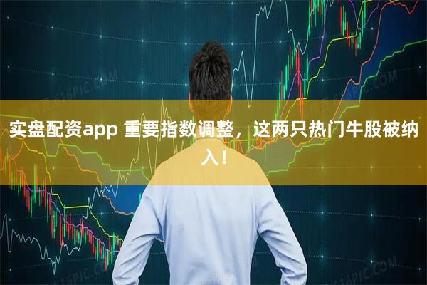 实盘配资app 重要指数调整，这两只热门牛股被纳入！