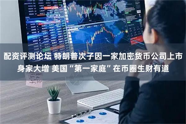 配资评测论坛 特朗普次子因一家加密货币公司上市身家大增 美国“第一家庭”在币圈生财有道