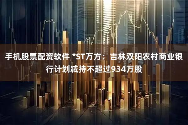 手机股票配资软件 *ST万方：吉林双阳农村商业银行计划减持不超过934万股