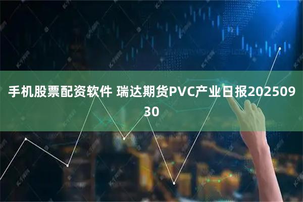 手机股票配资软件 瑞达期货PVC产业日报20250930