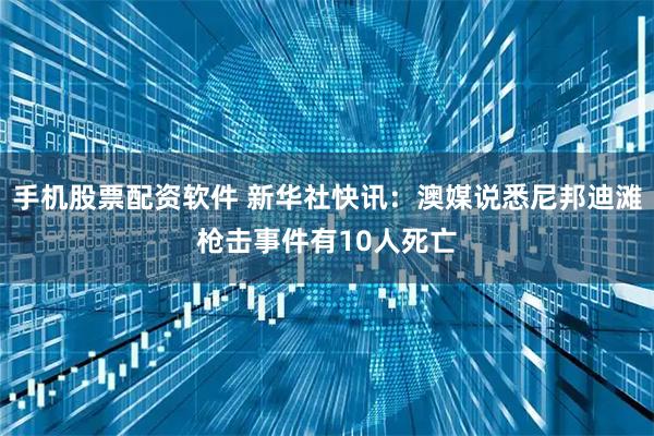 手机股票配资软件 新华社快讯：澳媒说悉尼邦迪滩枪击事件有10人死亡