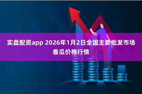 实盘配资app 2026年1月2日全国主要批发市场香瓜价格行情