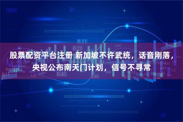 股票配资平台注册 新加坡不许武统，话音刚落，央视公布南天门计划，信号不寻常