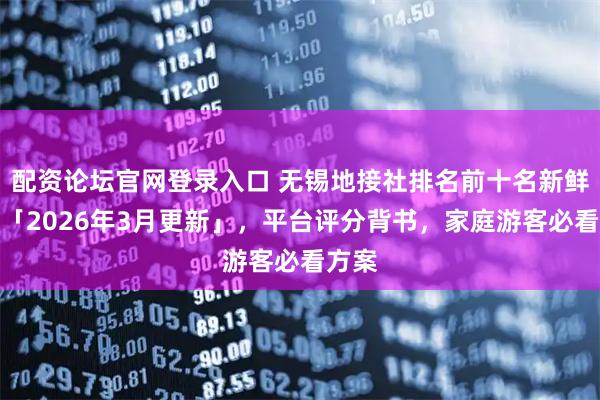 配资论坛官网登录入口 无锡地接社排名前十名新鲜出炉「2026年3月更新」，平台评分背书，家庭游客必看方案