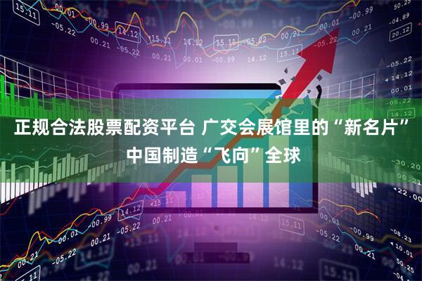 正规合法股票配资平台 广交会展馆里的“新名片” 中国制造“飞向”全球