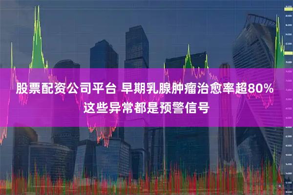 股票配资公司平台 早期乳腺肿瘤治愈率超80% 这些异常都是预警信号