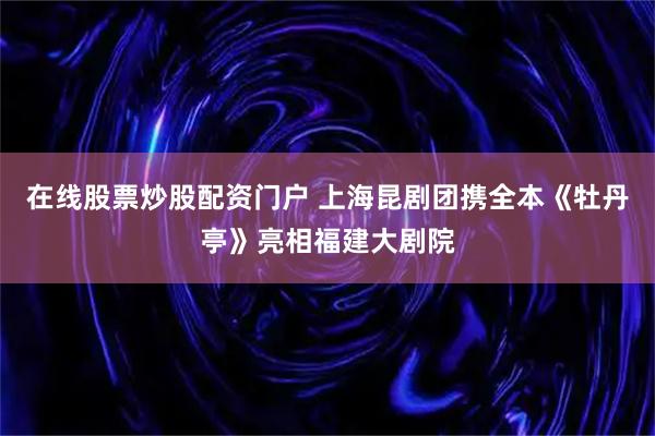 在线股票炒股配资门户 上海昆剧团携全本《牡丹亭》亮相福建大剧院