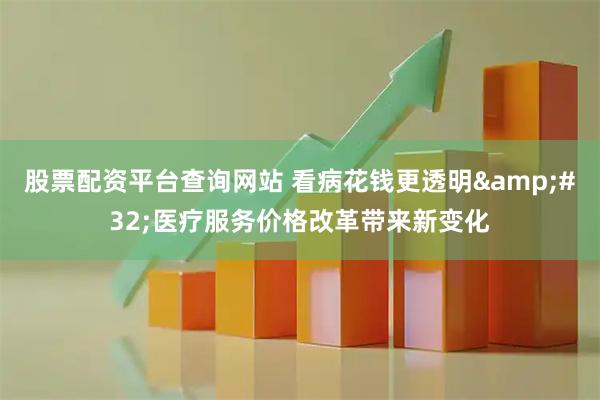 股票配资平台查询网站 看病花钱更透明 医疗服务价格改革带来新变化