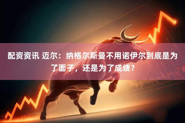 配资资讯 迈尔：纳格尔斯曼不用诺伊尔到底是为了面子，还是为了成绩？