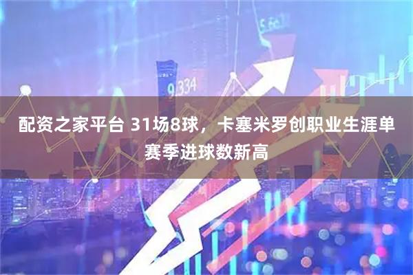 配资之家平台 31场8球，卡塞米罗创职业生涯单赛季进球数新高