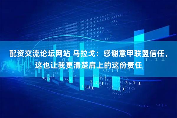 配资交流论坛网站 马拉戈：感谢意甲联盟信任，这也让我更清楚肩上的这份责任