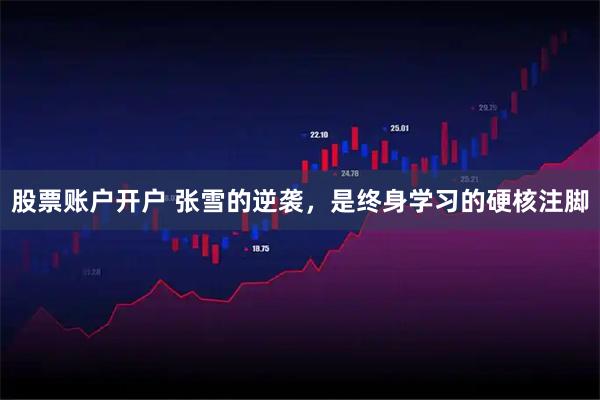股票账户开户 张雪的逆袭，是终身学习的硬核注脚