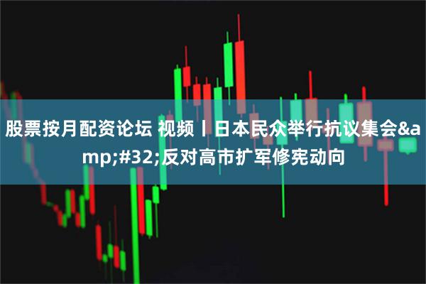 股票按月配资论坛 视频丨日本民众举行抗议集会 反对高市扩军修宪动向