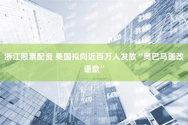 浙江股票配资 美国拟向近百万人发放“奥巴马医改退款”