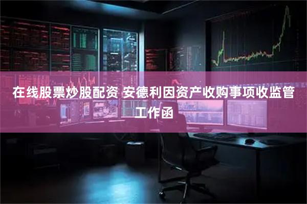 在线股票炒股配资 安德利因资产收购事项收监管工作函